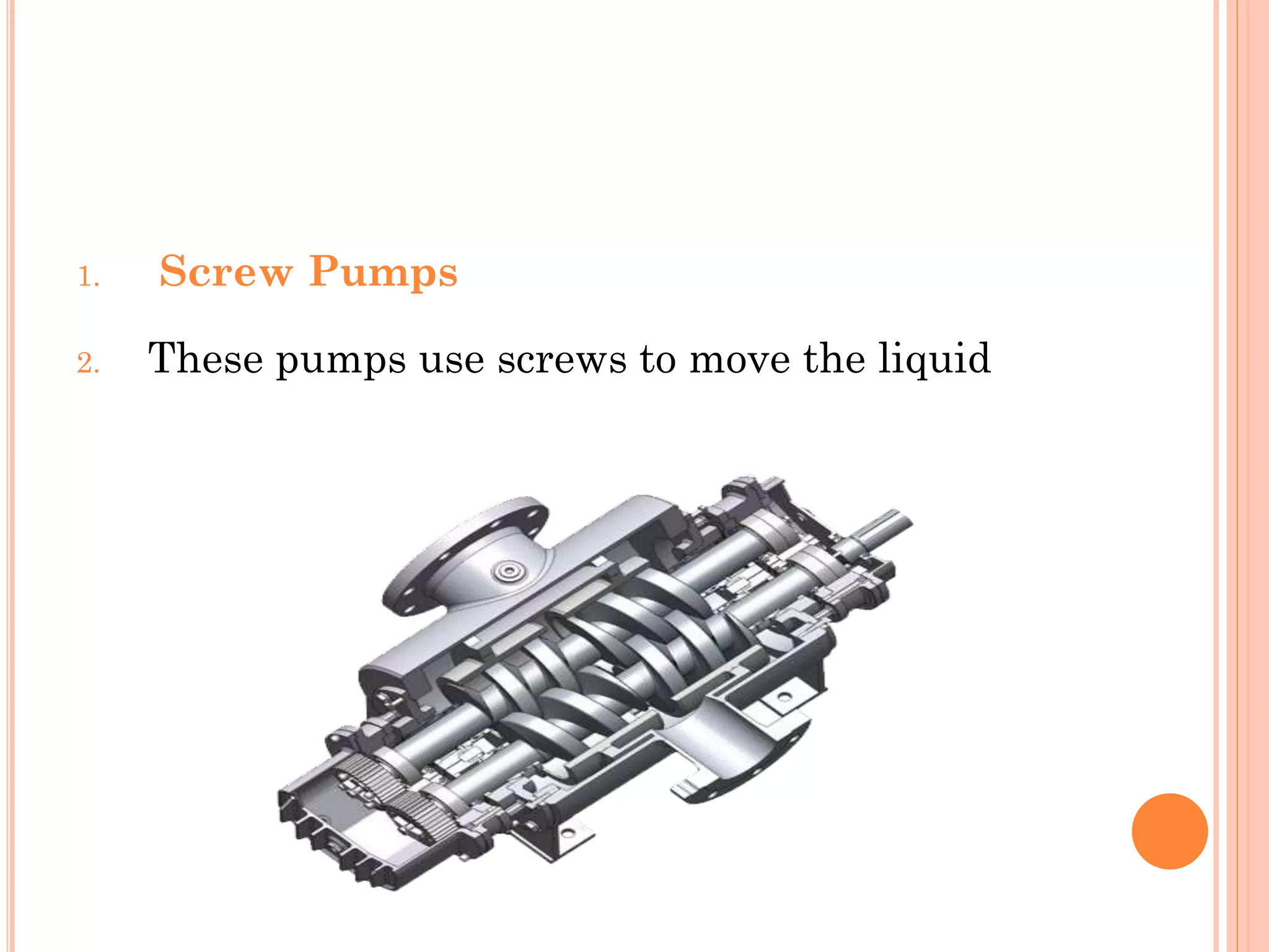 1. Screw Pumps
2. These pumps use screws to move the liquid
 