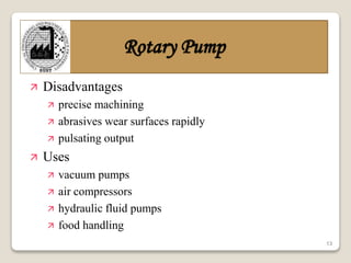 13
Rotary Pump
 Disadvantages
 precise machining
 abrasives wear surfaces rapidly
 pulsating output
 Uses
 vacuum pumps
 air compressors
 hydraulic fluid pumps
 food handling
 