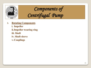 26
Components of
Centrifugal Pump
2. Rotating Components
i. Impeller
ii.Impeller wearing ring
iii. Shaft
iv. Shaft sleeve
v.Couplings
 