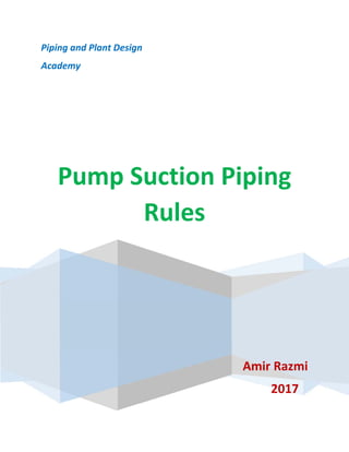    
 
Piping and Plant Design 
Academy 
 
 
Pump Suction Piping 
Rules 
 
 
 
Amir Razmi 
2017    
 