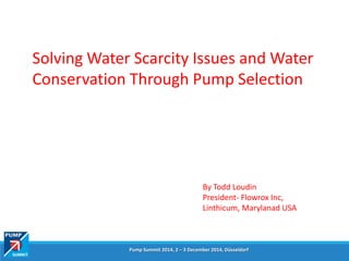 Pump Summit 2014, 2 – 3 December 2014, Düsseldorf
Solving Water Scarcity Issues and Water
Conservation Through Pump Selection
By Todd Loudin
President- Flowrox Inc,
Linthicum, Marylanad USA
 
