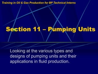 Training in Oil & Gas Production for BP Technical Interns
Section 11 – Pumping Units
Looking at the various types and
designs of pumping units and their
applications in fluid production.
 