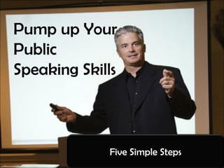 Pump up Your
Public
Speaking Skills
Five Simple Steps
 