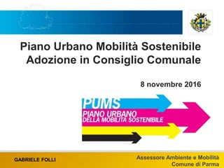 Piano Urbano Mobilità Sostenibile
Adozione in Consiglio Comunale
8 novembre 2016
GABRIELE FOLLI Assessore Ambiente e Mobilità
Comune di Parma
 