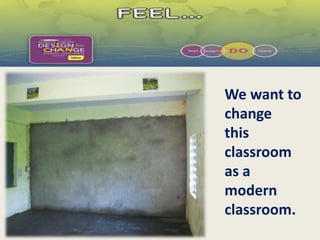 We want to 
change 
this 
classroom 
as a 
modern 
classroom. 
 