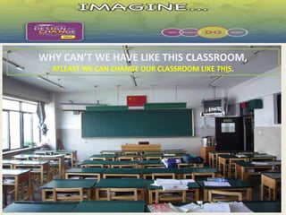 WHY CAN’T WE HAVE LIKE THIS CLASSROOM, 
ATLEAST WE CAN CHANGE OUR CLASSROOM LIKE THIS. 
 