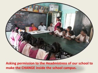Asking permission to the Headmistress of our school to 
make the CHANGE inside the school campus. 
 