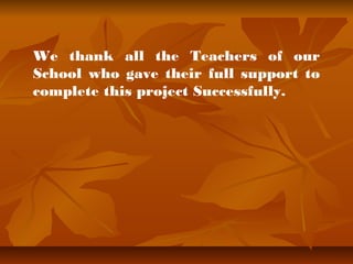 We thank all the Teachers of our 
School who gave their full support to 
complete this project Successfully. 
