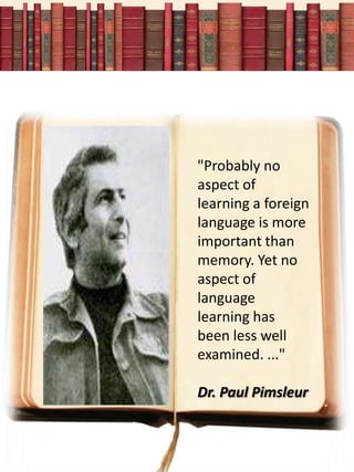 "Probably no
aspect of
learning a foreign
language is more
important than
memory. Yet no
aspect of
language
learning has
been less well
examined. ..."

Dr. Paul Pimsleur
 