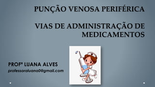 PUNÇÃO VENOSA PERIFÉRICA
VIAS DE ADMINISTRAÇÃO DE
MEDICAMENTOS
PROFª LUANA ALVES
professoraluana0@gmail.com
 