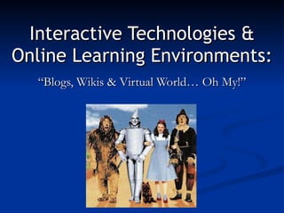 Interactive Technologies & Online Learning Environments: “Blogs, Wikis & Virtual World… Oh My!” 