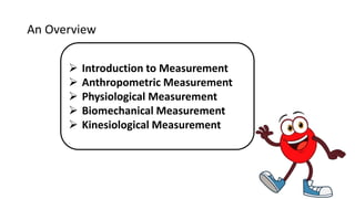 An Overview
 Introduction to Measurement
 Anthropometric Measurement
 Physiological Measurement
 Biomechanical Measurement
 Kinesiological Measurement
 