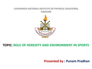 TOPIC: ROLE OF HEREDITY AND ENVIRONMENT IN SPORTS
Presented by : Punam Pradhan
 