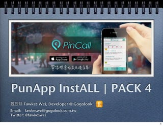 PunApp InstALL | PACK 4
魏辰餘 Fawkes Wei, Developer @ Gogolook
Email: fawkeswei@gogolook.com.tw
Twitter: @fawkeswei

                                       1
 