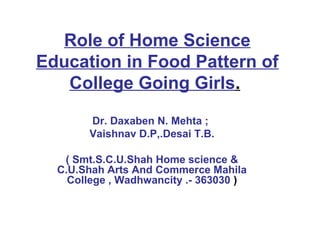 Role of Home Science
Education in Food Pattern of
   College Going Girls.

       Dr. Daxaben N. Mehta ;
       Vaishnav D.P,.Desai T.B.

   ( Smt.S.C.U.Shah Home science &
  C.U.Shah Arts And Commerce Mahila
    College , Wadhwancity .- 363030 )
 