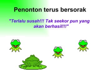 Penonton terus bersorak "Terlalu susah!!! Tak seekor pun yang akan berhasil!!!" 