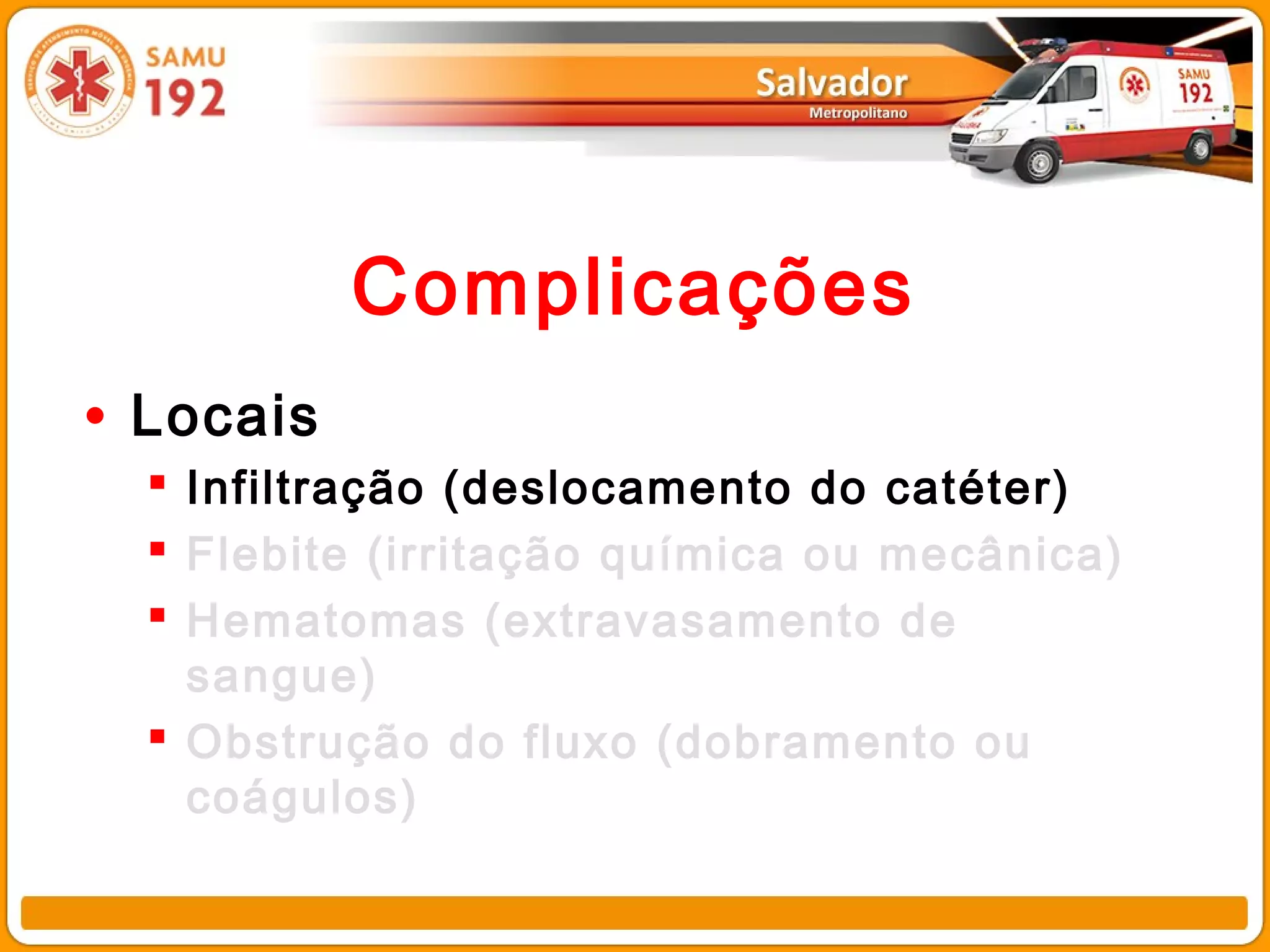Complicações
• Locais
   Infiltração (deslocamento do catéter)
   Flebite (irritação química ou mecânica)
   Hematomas (extravasamento de
    sangue)
   Obstrução do fluxo (dobramento ou
    coágulos)
 
