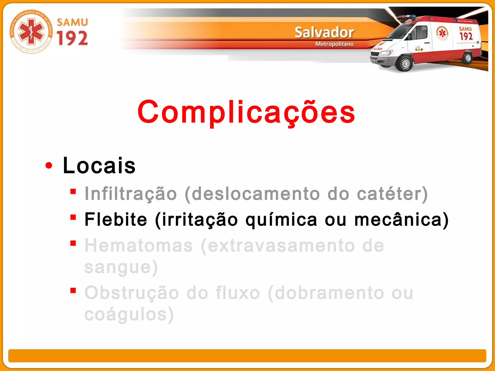 Complicações
• Locais
   Infiltração (deslocamento do catéter)
   Flebite (irritação química ou mecânica)
   Hematomas (extravasamento de
    sangue)
   Obstrução do fluxo (dobramento ou
    coágulos)
 