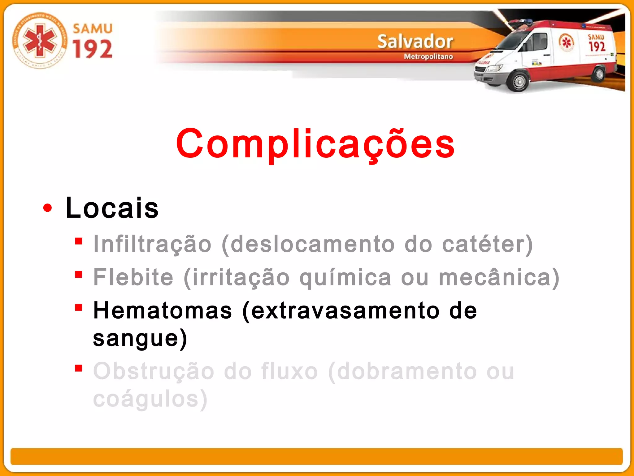Complicações
• Locais
   Infiltração (deslocamento do catéter)
   Flebite (irritação química ou mecânica)
   Hematomas (extravasamento de
    sangue)
   Obstrução do fluxo (dobramento ou
    coágulos)
 