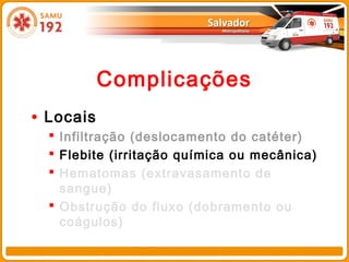 Complicações
• Locais
   Infiltração (deslocamento do catéter)
   Flebite (irritação química ou mecânica)
   Hematomas (extravasamento de
    sangue)
   Obstrução do fluxo (dobramento ou
    coágulos)
 