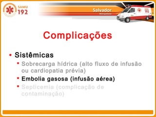 Complicações

• Sistêmicas
   Sobrecarga hídrica (alto fluxo de infusão
    ou cardiopatia prévia)
   Embolia gasosa (infusão aérea)
   Septicemia (complicação de
    contaminação)
 