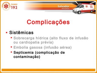 Complicações
• Sistêmicas
   Sobrecarga hídrica (alto fluxo de infusão
    ou cardiopatia prévia)
   Embolia gasosa (infusão aérea)
   Septicemia (complicação de
    contaminação)
 
