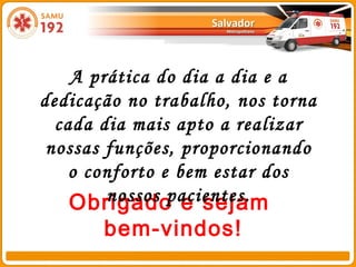 A prática do dia a dia e a
dedicação no trabalho, nos torna
  cada dia mais apto a realizar
 nossas funções, proporcionando
    o conforto e bem estar dos
        nossos pacientes.
    Obrigado e sejam
       bem-vindos!
 