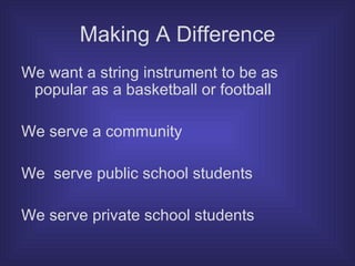 Making A Difference We want a string instrument to be as popular as a basketball or football We serve a community We  serve public school students We serve private school students 