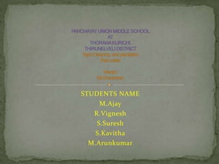 STUDENTS NAME M.Ajay R.Vignesh S.Suresh S.Kavitha M.Arunkumar PANCHAYAT UNION MIDDLE SCHOOLATTHORANA KURICHI,THIRUNELVELI DISTRICTTopic:Cleaning  and plantationRain waterMentorMr.Shankaran 