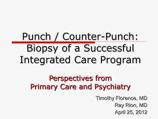 Punch / Counter-Punch:
  Biopsy of a Successful
Integrated Care Program
       Perspectives from
  Primary Care and Psychiatry
                   Timothy Florence, MD
                          Ray Rion, MD
                          April 25, 2012
 