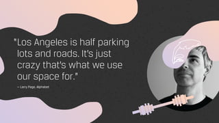 Los Angeles is half parking
lots and roads. It’s just
crazy that’s what we use
our space for.”
— Larry Page, Alphabet
“
 