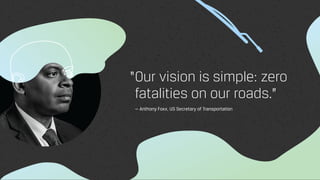 Our vision is simple: zero
fatalities on our roads.”
— Anthony Foxx, US Secretary of Transportation
“
 