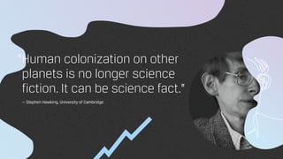 Human colonization on other
planets is no longer science
fiction. It can be science fact.”
— Stephen Hawking, University of Cambridge
“
 