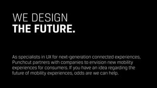 WE DESIGN 
THE FUTURE.
As specialists in UX for next-generation connected experiences,
Punchcut partners with companies to envision new mobility
experiences for consumers. If you have an idea regarding the
future of mobility experiences, odds are we can help.
 