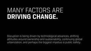 MANY FACTORS ARE 
DRIVING CHANGE.
Disruption is being driven by technological advances, shifting
attitudes around ownership and sustainability, continuing global
urbanization, and perhaps the biggest impetus is public safety.
 