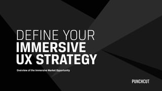 Overview of the Immersive Market Opportunity
DEFINE YOUR 
IMMERSIVE  
UX STRATEGY
 