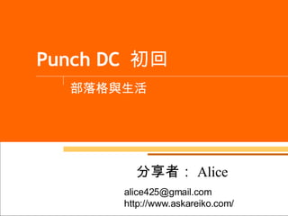 Punch DC  初回 部落格與生活 分享者： Alice alice425@gmail.com  http://www.askareiko.com/ 
