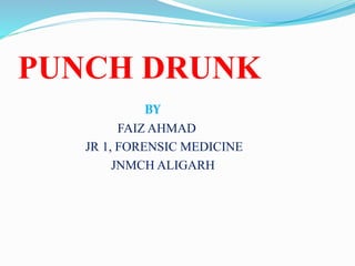 PUNCH DRUNK
BY
FAIZ AHMAD
JR 1, FORENSIC MEDICINE
JNMCH ALIGARH
 