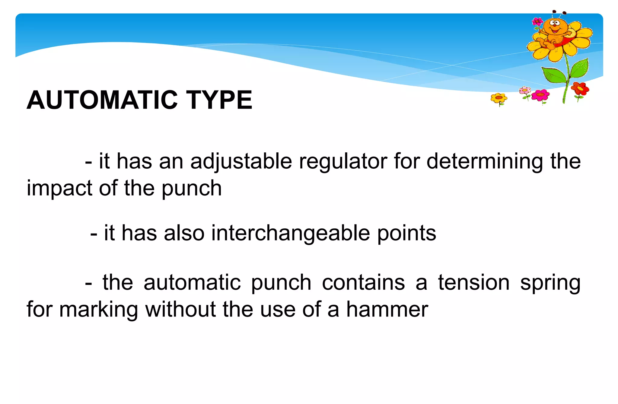 AUTOMATIC TYPE
- it has an adjustable regulator for determining the
impact of the punch
- it has also interchangeable points
- the automatic punch contains a tension spring
for marking without the use of a hammer
 