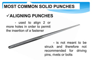 ALIGNING PUNCHES
- used to align 2 or
more holes in order to permit
the insertion of a fastener
- is not meant to be
struck and therefore not
recommended for driving
pins, rivets or bolts
MOST COMMON SOLID PUNCHES
 