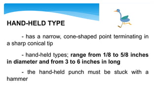 HAND-HELD TYPE
- has a narrow, cone-shaped point terminating in
a sharp conical tip
- hand-held types; range from 1/8 to 5/8 inches
in diameter and from 3 to 6 inches in long
- the hand-held punch must be stuck with a
hammer
 