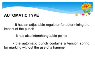 AUTOMATIC TYPE
- it has an adjustable regulator for determining the
impact of the punch
- it has also interchangeable points
- the automatic punch contains a tension spring
for marking without the use of a hammer
 