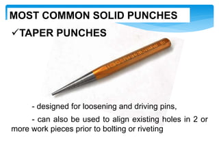 TAPER PUNCHES
- designed for loosening and driving pins,
- can also be used to align existing holes in 2 or
more work pieces prior to bolting or riveting
MOST COMMON SOLID PUNCHES
 