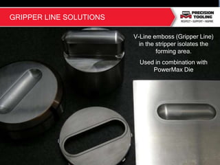 V-Line emboss (Gripper Line)
in the stripper isolates the
forming area.
Used in combination with
PowerMax Die
5
GRIPPER LINE SOLUTIONS
 