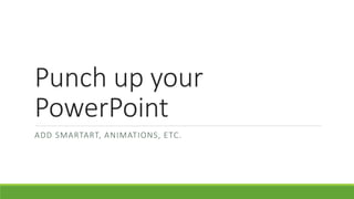 Punch up your
PowerPoint
ADD SMARTART, ANIMATIONS, ETC.
 