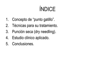 ÍNDICE
1. Concepto de “punto gatillo”.
2. Técnicas para su tratamiento.
3. Punción seca (dry needling).
4. Estudio clínico aplicado.
5. Conclusiones.
 