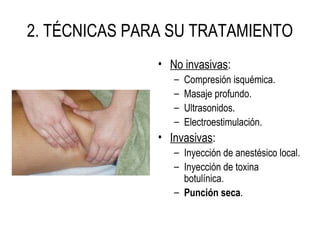 2. TÉCNICAS PARA SU TRATAMIENTO
• No invasivas:
– Compresión isquémica.
– Masaje profundo.
– Ultrasonidos.
– Electroestimulación.
• Invasivas:
– Inyección de anestésico local.
– Inyección de toxina
botulínica.
– Punción seca.
 