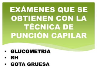 EXÁMENES QUE SE
OBTIENEN CON LA
TÉCNICA DE
PUNCIÓN CAPILAR
 GLUCOMETRIA
 RH
 GOTA GRUESA
 