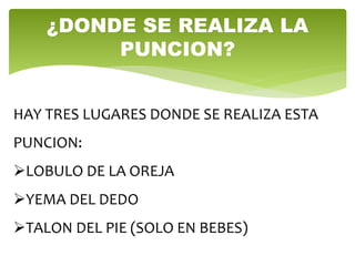 HAY TRES LUGARES DONDE SE REALIZA ESTA
PUNCION:
LOBULO DE LA OREJA
YEMA DEL DEDO
TALON DEL PIE (SOLO EN BEBES)
¿DONDE SE REALIZA LA
PUNCION?
 