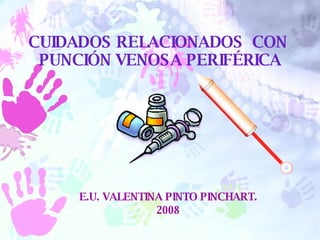 E.U. VALENTINA PINTO PINCHART. 2008 CUIDADOS RELACIONADOS  CON  PUNCIÓN VENOSA PERIFÉRICA 
